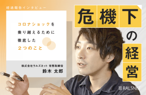 【経過報告インタビュー】危機下の経営 〜コロナショックを乗り越えるために徹底した2つのこと〜
